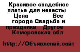 Красивое свадебное платье для невесты › Цена ­ 15 000 - Все города Свадьба и праздники » Другое   . Кемеровская обл.